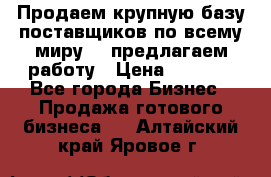 Продаем крупную базу поставщиков по всему миру!   предлагаем работу › Цена ­ 2 400 - Все города Бизнес » Продажа готового бизнеса   . Алтайский край,Яровое г.